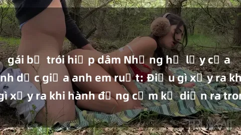 gái bị trói hiếp dâm Những hệ lụy của việc có quan hệ tình dục giữa anh em ruột: Điều gì xảy ra khi hành động cấm kỵ diễn ra trong gia đình?