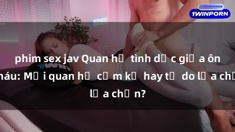 phim sex jav Quan hệ tình dục giữa ông cháu: Mối quan hệ cấm kỵ hay tự do lựa chọn?