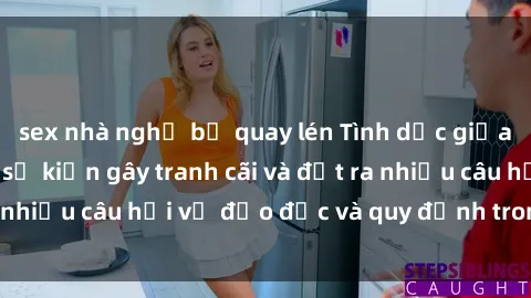 sex nhà nghỉ bị quay lén Tình dục giữa họ hàng: Những sự kiện gây tranh cãi và đặt ra nhiều câu hỏi về đạo đức và quy định trong xã hội.