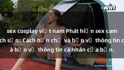 sex cosplay việt nam Phát hiện sex camera ẩn trong khách sạn: Cách hạn chế và bảo vệ thông tin cá nhân của bạn.