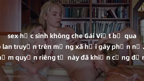 sex học sinh không che Gái Việt bị quay lén khi tắm, clip lan truyền trên mạng xã hội gây phẫn nộ. Hành động vi phạm quyền riêng tư này đã khiến cộng đồng mạng bức xúc và đòi trừng phạt thật nghiêm kh