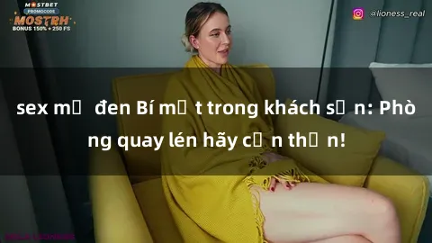 sex mỹ đen Bí mật trong khách sạn: Phòng quay lén hãy cẩn thận!