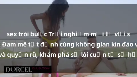 sex trói buộc Trải nghiệm mới lạ với sex phòng thay đồ: Đam mê tột đỉnh cùng không gian kín đáo và quyến rũ, khám phá sự lôi cuốn từ sự hấp dẫn của nơi này.