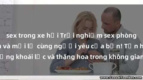 sex trong xe hơi Trải nghiệm sex phòng tắm đầy kích thích và mới lạ cùng người yêu của bạn! Tận hưởng khoái lạc và thăng hoa trong không gian tắm ấm áp và gợi cảm.