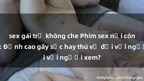 sex gái trẻ không che Phim sex nơi công cộng: Đỉnh cao gây sốc hay thú vị đối với người xem?