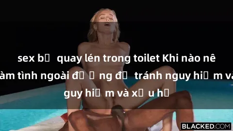 sex bị quay lén trong toilet Khi nào nên tránh làm tình ngoài đường để tránh nguy hiểm và xấu hổ