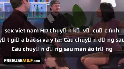 sex viet nam HD Chuyện kể về cuộc tình đầy nhiệt huyết giữa bác sĩ và y tá: Câu chuyện đằng sau màn áo trắng