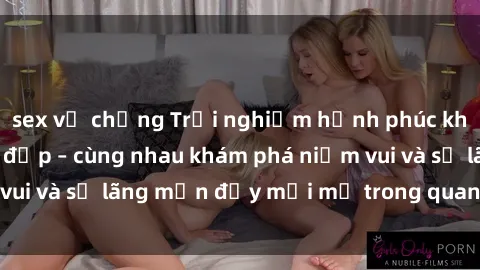 sex vợ chồng Trải nghiệm hạnh phúc khi làm tình với gái đẹp – cùng nhau khám phá niềm vui và sự lãng mạn đầy mới mẻ trong quan hệ của bạn.