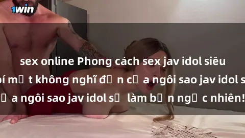 sex online Phong cách sex jav idol siêu hấp dẫn: Những bí mật không nghĩ đến của ngôi sao jav idol sẽ làm bạn ngạc nhiên!