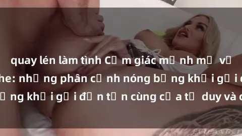 quay lén làm tình Cảm giác mạnh mẽ với sex BDSM không che: những phân cảnh nóng bỏng khơi gợi đến tận cùng của tư duy và cơ thể.
