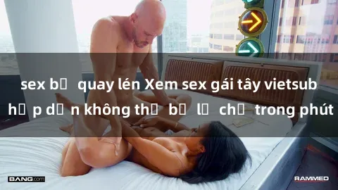 sex bị quay lén Xem sex gái tây vietsub hấp dẫn không thể bỏ lỡ chỉ trong phút