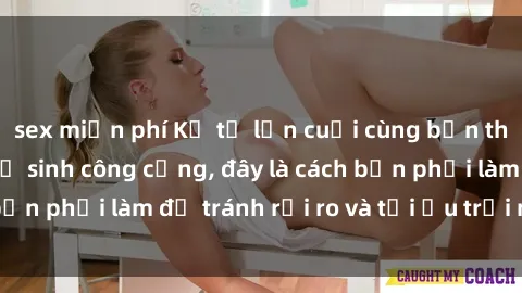 sex miễn phí Kể từ lần cuối cùng bạn thực hành sex nhà vệ sinh công cộng, đây là cách bạn phải làm để tránh rủi ro và tối ưu trải nghiệm.