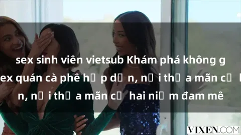 sex sinh viên vietsub Khám phá không gian độc đáo tại sex quán cà phê hấp dẫn, nơi thỏa mãn cả hai niềm đam mê