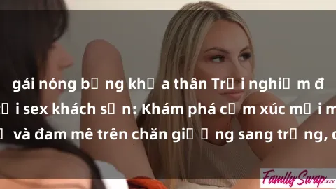gái nóng bỏng khỏa thân Trải nghiệm đỉnh cao tình yêu tại sex khách sạn: Khám phá cảm xúc mới mẻ và đam mê trên chăn giường sang trọng, độc đáo, không giới hạn.
