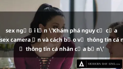 sex người lớn 'Khám phá nguy cơ của việc sử dụng sex camera ẩn và cách bảo vệ thông tin cá nhân của bạn'