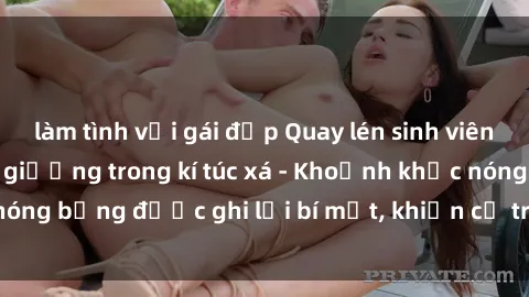 làm tình với gái đẹp Quay lén sinh viên làm tình ngay trên giường trong kí túc xá - Khoảnh khắc nóng bỏng được ghi lại bí mật, khiến cả trường học xôn xao.