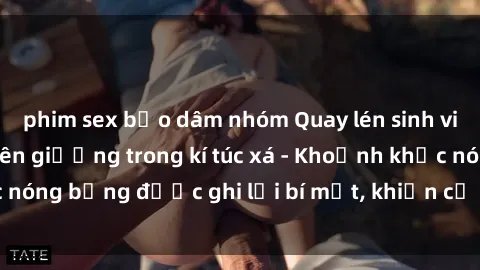 phim sex bạo dâm nhóm Quay lén sinh viên làm tình ngay trên giường trong kí túc xá - Khoảnh khắc nóng bỏng được ghi lại bí mật, khiến cả trường học xôn xao.