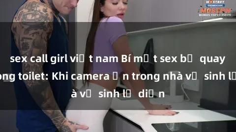 sex call girl việt nam Bí mật sex bị quay lén trong toilet: Khi camera ẩn trong nhà vệ sinh lộ diện