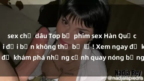 sex chị dâu Top bộ phim sex Hàn Quốc hot nhất mọi thời đại bạn không thể bỏ lỡ! Xem ngay để khám phá những cảnh quay nóng bỏng, đầy nghẹt thở!