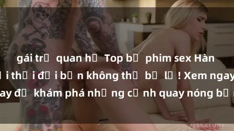 gái trẻ quan hệ Top bộ phim sex Hàn Quốc hot nhất mọi thời đại bạn không thể bỏ lỡ! Xem ngay để khám phá những cảnh quay nóng bỏng, đầy nghẹt thở!