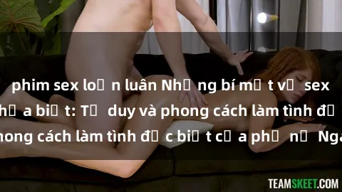 phim sex loạn luân Những bí mật về sex gái Nga mà bạn chưa biết: Tư duy và phong cách làm tình đặc biệt của phụ nữ Nga