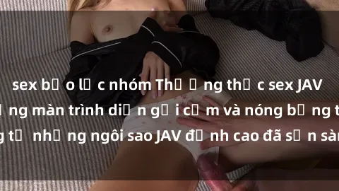 sex bạo lực nhóm Thưởng thức sex JAV idol miễn phí: Những màn trình diễn gợi cảm và nóng bỏng từ những ngôi sao JAV đỉnh cao đã sẵn sàng để bạn khám phá.
