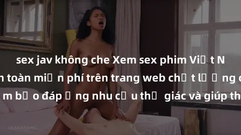 sex jav không che Xem sex phim Việt Nam không che hoàn toàn miễn phí trên trang web chất lượng cao. Đảm bảo đáp ứng nhu cầu thị giác và giúp thỏa mãn mong muốn của bạn.