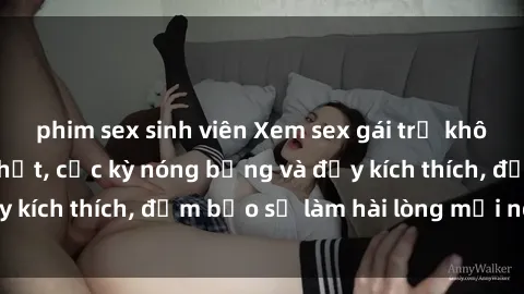 phim sex sinh viên Xem sex gái trẻ không che hấp dẫn nhất, cực kỳ nóng bỏng và đầy kích thích, đảm bảo sẽ làm hài lòng mọi người!