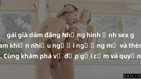 gái già dâm đãng Những hình ảnh sex gái sinh viên Việt Nam khiến nhiều người ngưỡng mộ và thèm khát. Cùng khám phá vẻ đẹp gợi cảm và quyến rũ của những cô gái trẻ này.