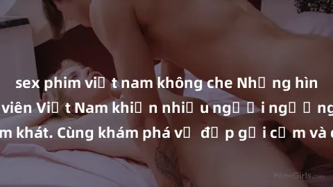 sex phim việt nam không che Những hình ảnh sex gái sinh viên Việt Nam khiến nhiều người ngưỡng mộ và thèm khát. Cùng khám phá vẻ đẹp gợi cảm và quyến rũ của những cô gái trẻ này.