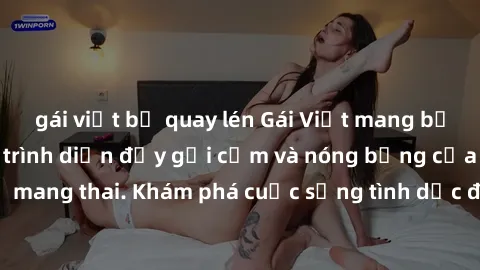 gái việt bị quay lén Gái Việt mang bầu và làm tình: Màn trình diễn đầy gợi cảm và nóng bỏng của phụ nữ mang thai. Khám phá cuộc sống tình dục đầy hấp dẫn và mới lạ của họ!