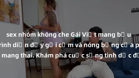 sex nhóm không che Gái Việt mang bầu và làm tình: Màn trình diễn đầy gợi cảm và nóng bỏng của phụ nữ mang thai. Khám phá cuộc sống tình dục đầy hấp dẫn và mới lạ của họ!