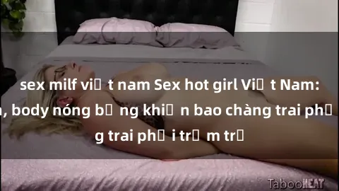 sex milf việt nam Sex hot girl Việt Nam: Mặt xinh, body nóng bỏng khiến bao chàng trai phải trầm trồ