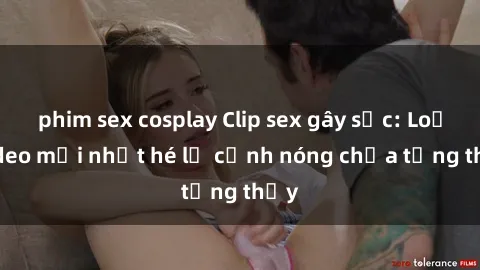 phim sex cosplay Clip sex gây sốc: Loạt video mới nhất hé lộ cảnh nóng chưa từng thấy