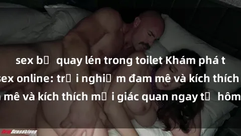 sex bị quay lén trong toilet Khám phá thế giới mới của sex online: trải nghiệm đam mê và kích thích mọi giác quan ngay từ hôm nay!