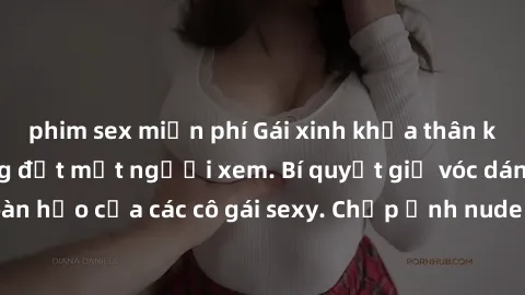 phim sex miễn phí Gái xinh khỏa thân khoe dáng nóng bỏng đốt mắt người xem. Bí quyết giữ vóc dáng hoàn hảo của các cô gái sexy. Chụp ảnh nude tự tin không sợ lộ hàng.