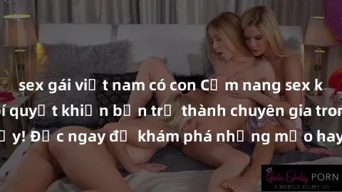 sex gái việt nam có con Cẩm nang sex không che: Những bí quyết khiến bạn trở thành chuyên gia trong chuyện ấy! Đọc ngay để khám phá những mẹo hay và bí quyết tình dục không che.