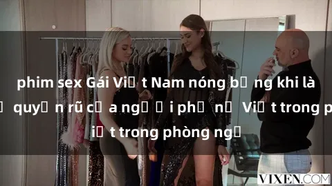 phim sex Gái Việt Nam nóng bỏng khi làm tình: Sự quyến rũ của người phụ nữ Việt trong phòng ngủ