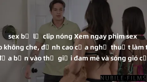 sex bị lộ clip nóng Xem ngay phim sex HD chất lượng cao không che, đỉnh cao của nghệ thuật làm tình, đưa bạn vào thế giới đam mê và sóng gió của tình yêu không giới hạn.