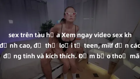 sex trên tàu hỏa Xem ngay video sex không che miễn phí đỉnh cao, đủ thể loại từ teen, milf đến các cảnh quan hệ đồng tính và kích thích. Đảm bảo thoả mãn mọi khả năng kích thích của bạn!