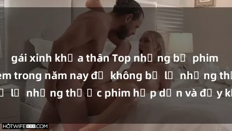 gái xinh khỏa thân Top những bộ phim sex hay nhất nên xem trong năm nay để không bỏ lỡ những thước phim hấp dẫn và đầy kịch tính.