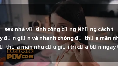 sex nhà vệ sinh công cộng Những cách tải phim sex về máy đơn giản và nhanh chóng để thỏa mãn nhu cầu giải trí của bạn ngay tại nhà