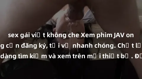sex gái việt không che Xem phim JAV online miễn phí không cần đăng ký, tải về nhanh chóng. Chất lượng HD, dễ dàng tìm kiếm và xem trên mọi thiết bị. Đặc biệt, không quảng cáo làm phiền.