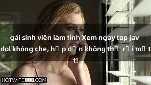 gái sinh viên làm tình Xem ngay top jav idol không che, hấp dẫn không thể rời mắt!