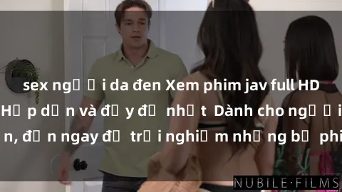 sex người da đen Xem phim jav full HD online miễn phí - Hấp dẫn và đầy đủ nhất  Dành cho người lớn, đến ngay để trải nghiệm những bộ phim hấp dẫn và hấp dẫn.