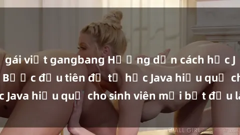 gái việt gangbang Hướng dẫn cách học Java cho sinh viên: Bước đầu tiên để tự học Java hiệu quả cho sinh viên mới bắt đầu là gì?