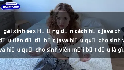 gái xinh sex Hướng dẫn cách học Java cho sinh viên: Bước đầu tiên để tự học Java hiệu quả cho sinh viên mới bắt đầu là gì?