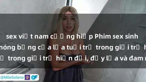 sex việt nam cưỡng hiếp Phim sex sinh viên: Câu chuyện nóng bỏng của lứa tuổi trẻ trong giới trẻ hiện đại, đầy lửa và đam mê