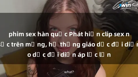 phim sex hàn quốc Phát hiện clip sex nữ sinh gây sốc trên mạng, hệ thống giáo dục đối diện áp lực lớn