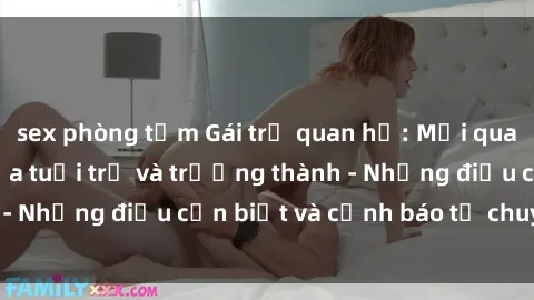 sex phòng tắm Gái trẻ quan hệ: Mối quan hệ khác biệt giữa tuổi trẻ và trưởng thành - Những điều cần biết và cảnh báo từ chuyên gia